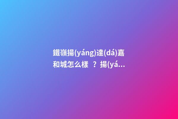 鐵嶺揚(yáng)達(dá)嘉和城怎么樣？揚(yáng)達(dá)嘉和城房價(jià)、戶型圖、周邊配套樓盤分析